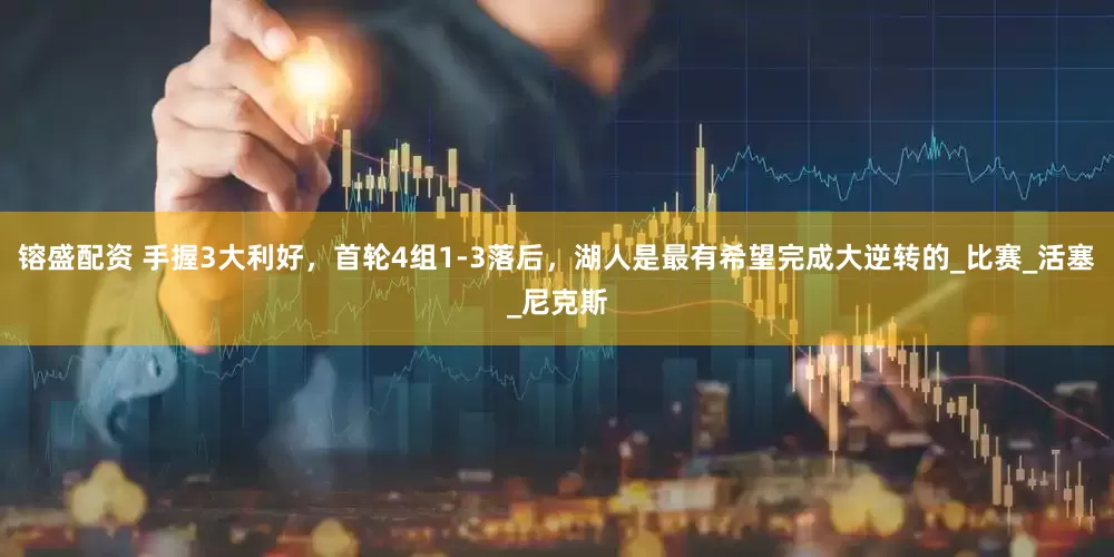 镕盛配资 手握3大利好，首轮4组1-3落后，湖人是最有希望完成大逆转的_比赛_活塞_尼克斯