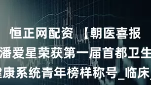 恒正网配资 【朝医喜报】骨病中心潘爱星荣获第一届首都卫生健康系统青年榜样称号_临床_脊柱_科普活动