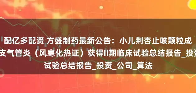 配亿多配资 方盛制药最新公告：小儿荆杏止咳颗粒成人急性气管-支气管炎（风寒化热证）获得II期临床试验总结报告_投资_公司_算法