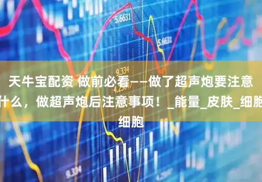 天牛宝配资 做前必看——做了超声炮要注意什么，做超声炮后注意事项！_能量_皮肤_细胞
