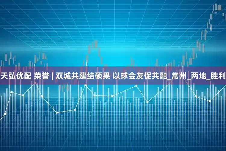 天弘优配 荣誉 | 双城共建结硕果 以球会友促共融_常州_两地_胜利