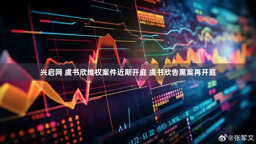 兴启网 虞书欣维权案件近期开庭 虞书欣告黑案再开庭