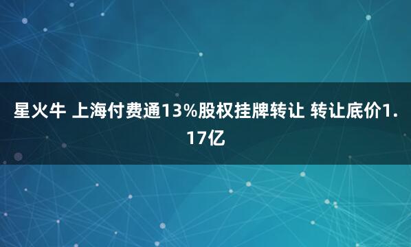 星火牛 上海付费通13%股权挂牌转让 转让底价1.17亿