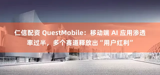 仁信配资 QuestMobile：移动端 AI 应用渗透率过半，多个赛道释放出“用户红利”