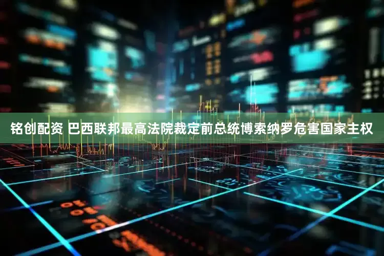 铭创配资 巴西联邦最高法院裁定前总统博索纳罗危害国家主权
