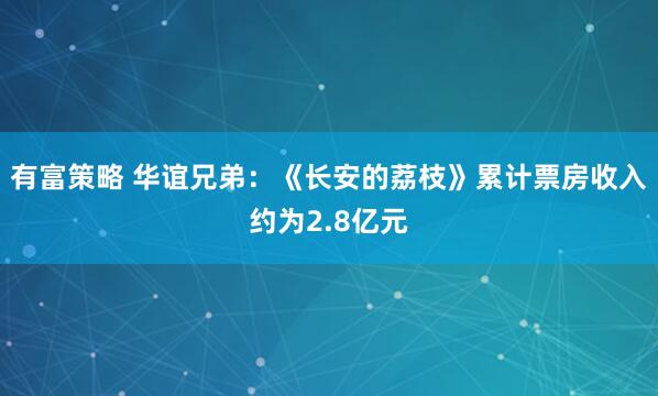 有富策略 华谊兄弟：《长安的荔枝》累计票房收入约为2.8亿元