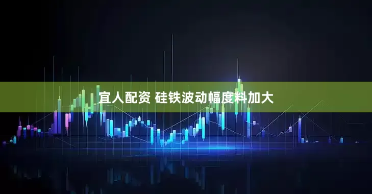 宜人配资 硅铁波动幅度料加大
