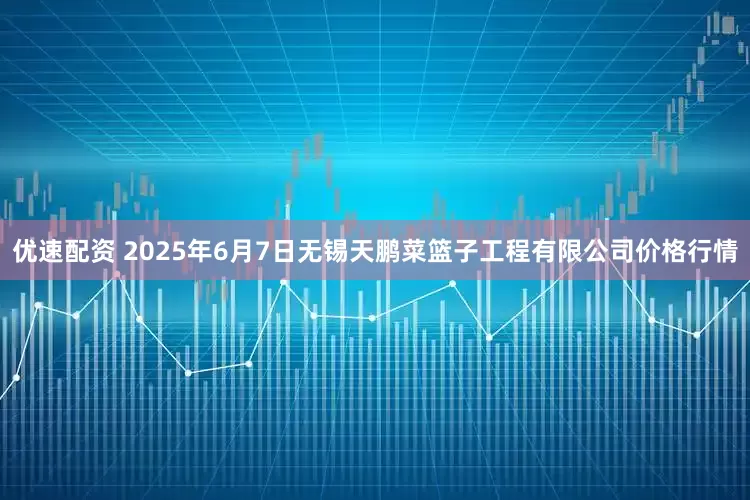 优速配资 2025年6月7日无锡天鹏菜篮子工程有限公司价格行情