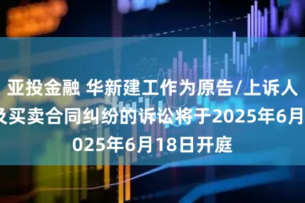 亚投金融 华新建工作为原告/上诉人的1起涉及买卖合同纠纷的诉讼将于2025年6月18日开庭