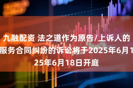 九融配资 法之道作为原告/上诉人的1起涉及服务合同纠纷的诉讼将于2025年6月18日开庭