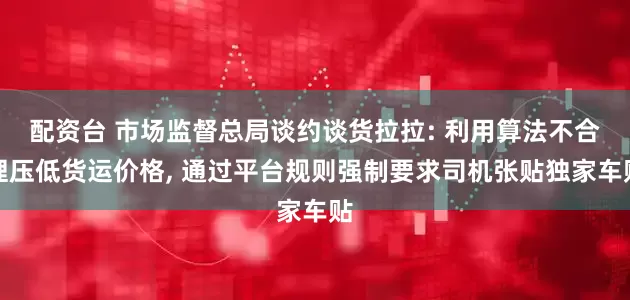 配资台 市场监督总局谈约谈货拉拉: 利用算法不合理压低货运价格, 通过平台规则强制要求司机张贴独家车贴