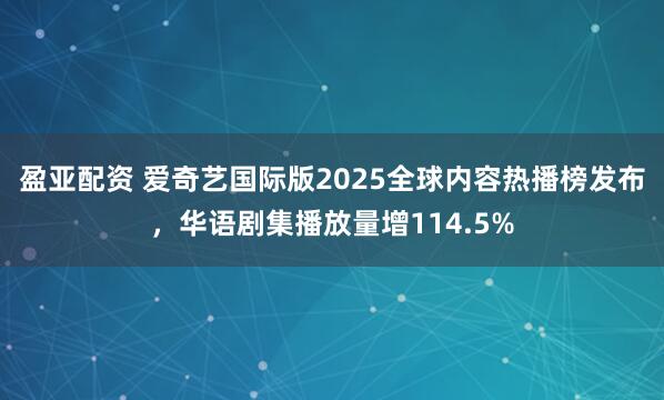 盈亚配资 爱奇艺国际版2025全球内容热播榜发布，华语剧集播放量增114.5%