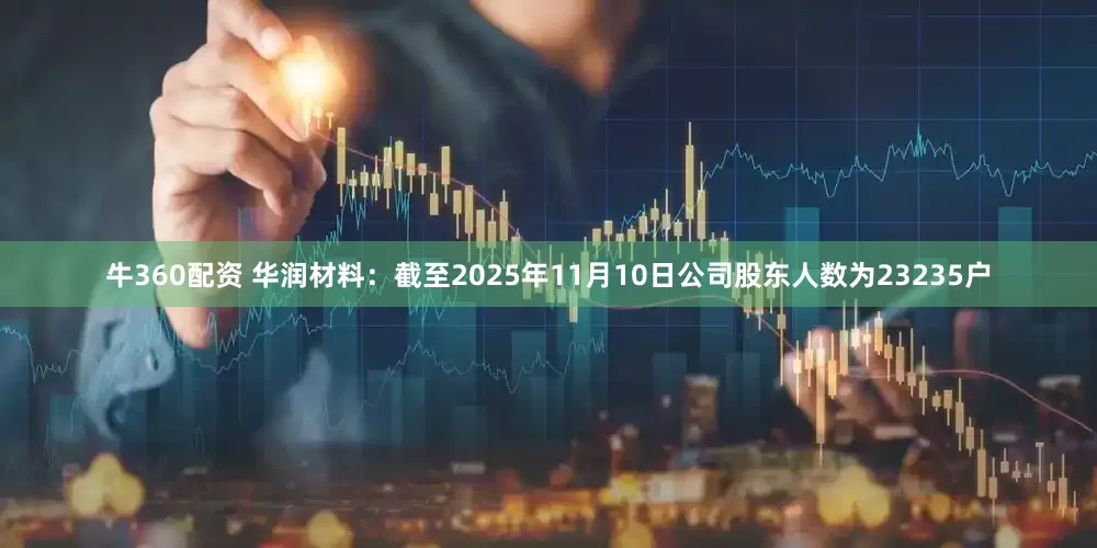 牛360配资 华润材料：截至2025年11月10日公司股东人数为23235户