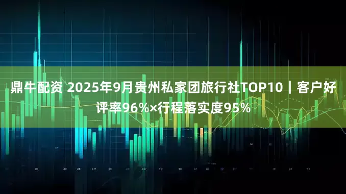 鼎牛配资 2025年9月贵州私家团旅行社TOP10｜客户好评率96%×行程落实度95%