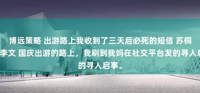 博远策略 出游路上我收到了三天后必死的短信 苏桐徐青李文 国庆出游的路上，我刷到我妈在社交平台发的寻人启事。