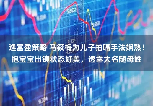 逸富盈策略 马筱梅为儿子拍嗝手法娴熟！抱宝宝出镜状态好美，透露大名随母姓