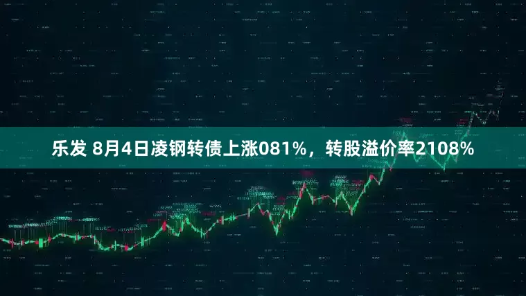 乐发 8月4日凌钢转债上涨081%，转股溢价率2108%