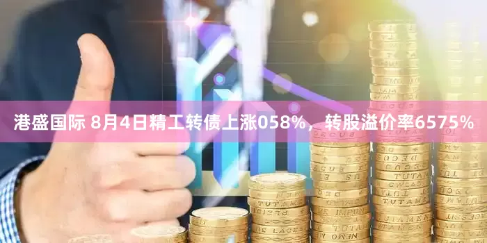 港盛国际 8月4日精工转债上涨058%，转股溢价率6575%