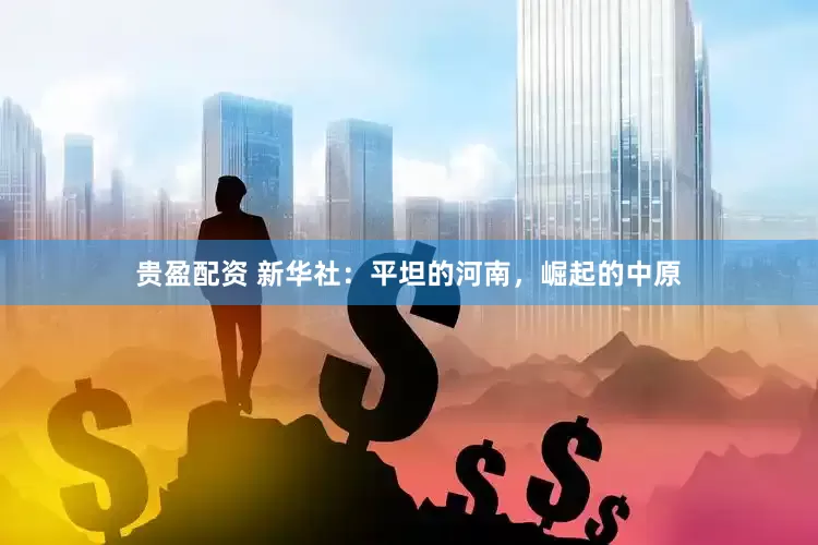 贵盈配资 新华社：平坦的河南，崛起的中原
