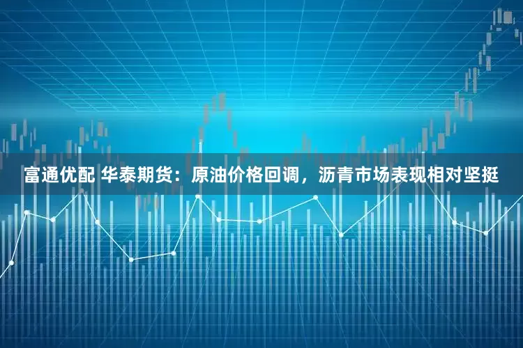 富通优配 华泰期货：原油价格回调，沥青市场表现相对坚挺