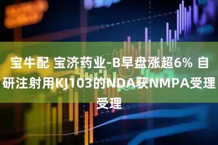 宝牛配 宝济药业-B早盘涨超6% 自研注射用KJ103的NDA获NMPA受理