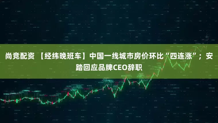尚竞配资 【经纬晚班车】中国一线城市房价环比“四连涨”；安踏回应品牌CEO辞职