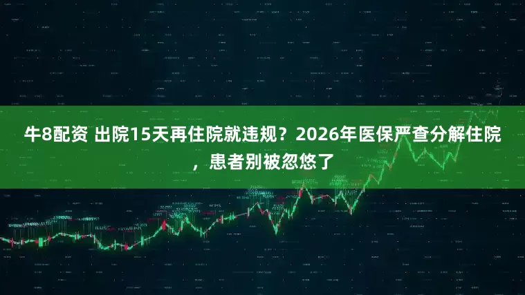 牛8配资 出院15天再住院就违规？2026年医保严查分解住院，患者别被忽悠了